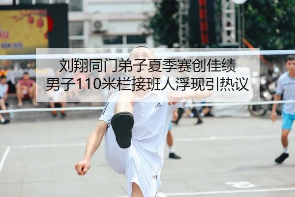 刘翔同门弟子夏季赛创佳绩 男子110米栏接班人浮现引热议